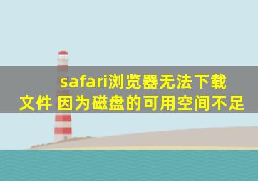 safari浏览器无法下载文件 因为磁盘的可用空间不足